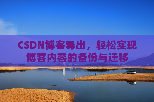 CSDN博客导出,轻松实现博客内容的备份与迁移 CSDN博客导出,轻松实现博客内容的备份与迁移